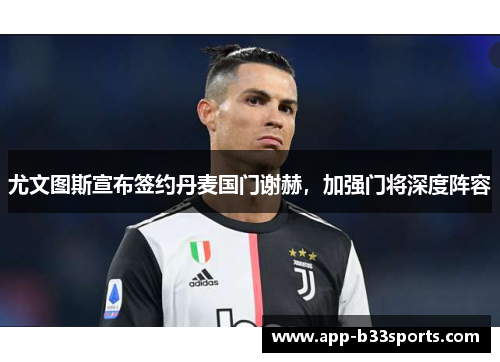 尤文图斯宣布签约丹麦国门谢赫，加强门将深度阵容
