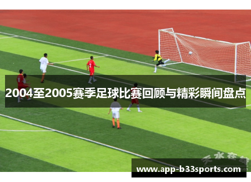 2004至2005赛季足球比赛回顾与精彩瞬间盘点