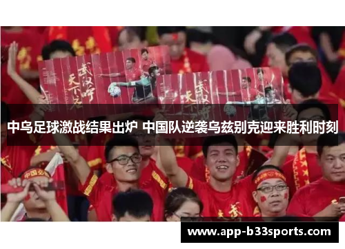 中乌足球激战结果出炉 中国队逆袭乌兹别克迎来胜利时刻