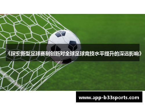 《探索新型足球赛制创新对全球足球竞技水平提升的深远影响》