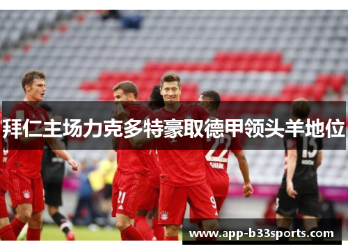 拜仁主场力克多特豪取德甲领头羊地位